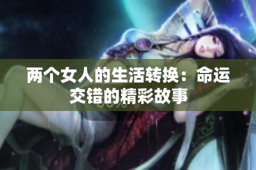 两个女人的生活转换：命运交错的精彩故事