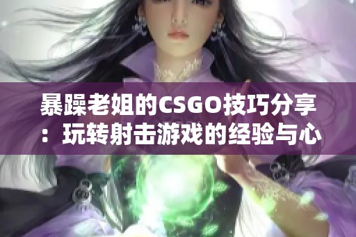 暴躁老姐的CSGO技巧分享：玩转射击游戏的经验与心得