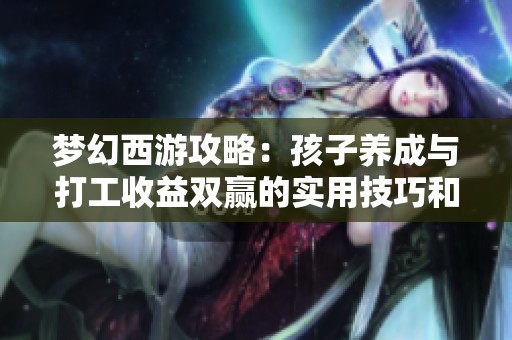 梦幻西游攻略：孩子养成与打工收益双赢的实用技巧和秘籍分享