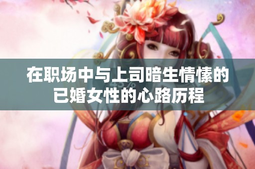 在职场中与上司暗生情愫的已婚女性的心路历程