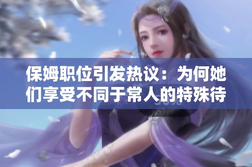 保姆职位引发热议：为何她们享受不同于常人的特殊待遇？