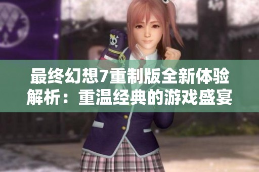 最终幻想7重制版全新体验解析：重温经典的游戏盛宴与情怀之旅