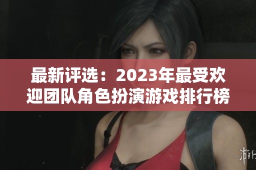最新评选：2023年最受欢迎团队角色扮演游戏排行榜解析与推荐