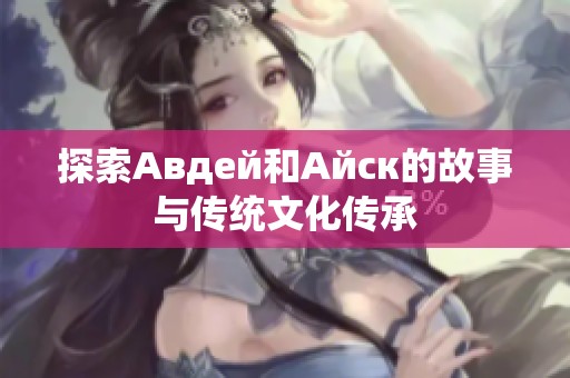探索Авдей和Айск的故事与传统文化传承