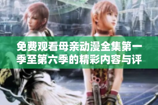 免费观看母亲动漫全集第一季至第六季的精彩内容与评析
