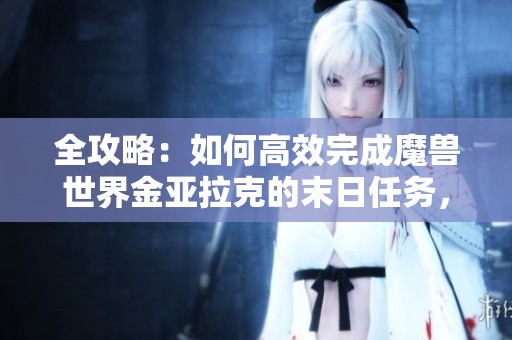 全攻略：如何高效完成魔兽世界金亚拉克的末日任务，助你顺利通关