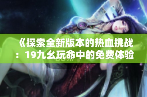《探索全新版本的热血挑战：19九幺玩命中的免费体验》