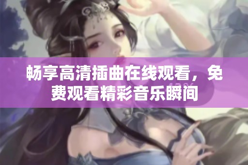 畅享高清插曲在线观看，免费观看精彩音乐瞬间