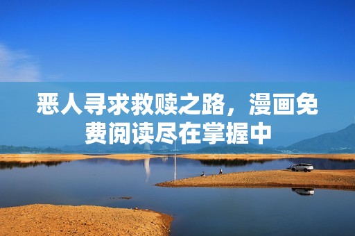 恶人寻求救赎之路，漫画免费阅读尽在掌握中