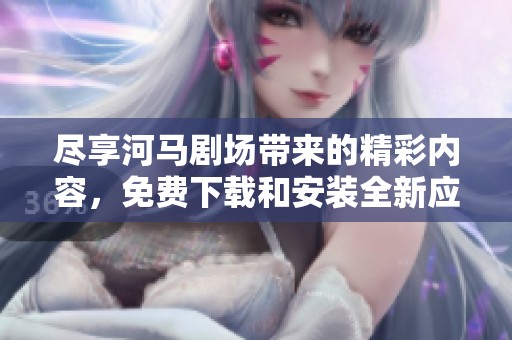 尽享河马剧场带来的精彩内容，免费下载和安装全新应用体验