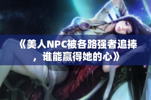 《美人NPC被各路强者追捧，谁能赢得她的心》