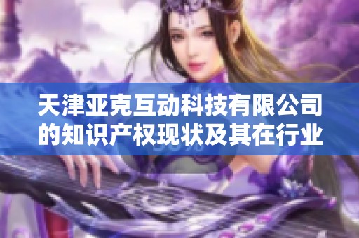 天津亚克互动科技有限公司的知识产权现状及其在行业中的影响分析