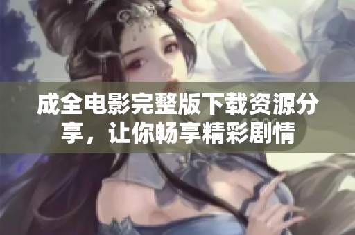 成全电影完整版下载资源分享，让你畅享精彩剧情