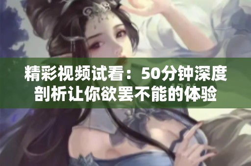 精彩视频试看：50分钟深度剖析让你欲罢不能的体验