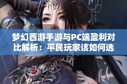 梦幻西游手游与PC端盈利对比解析：平民玩家该如何选择更具潜力的赚钱方式
