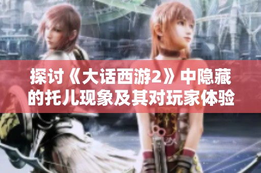 探讨《大话西游2》中隐藏的托儿现象及其对玩家体验的影响分析
