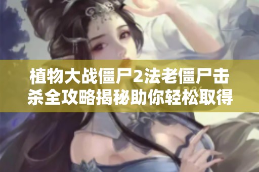 植物大战僵尸2法老僵尸击杀全攻略揭秘助你轻松取得快速胜利秘诀