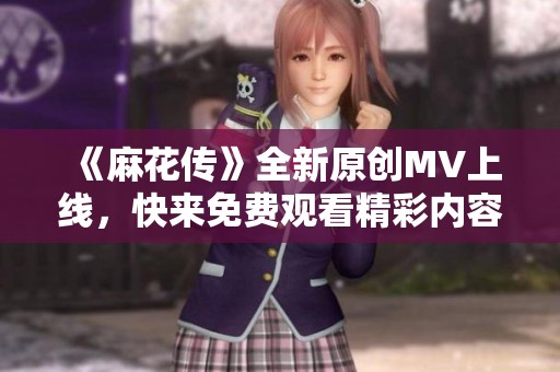 《麻花传》全新原创MV上线，快来免费观看精彩内容！