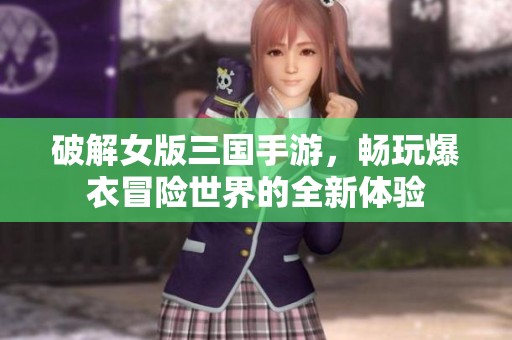 破解女版三国手游，畅玩爆衣冒险世界的全新体验