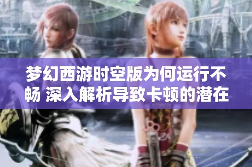 梦幻西游时空版为何运行不畅 深入解析导致卡顿的潜在原因与解决方案