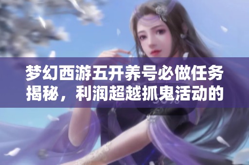 梦幻西游五开养号必做任务揭秘，利润超越抓鬼活动的赚钱新选择