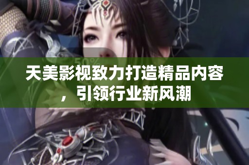 天美影视致力打造精品内容，引领行业新风潮