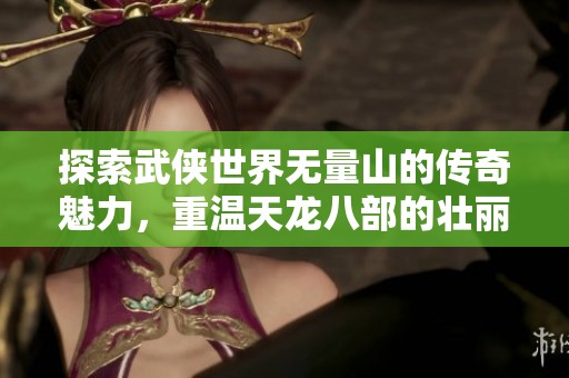 探索武侠世界无量山的传奇魅力，重温天龙八部的壮丽风景与故事