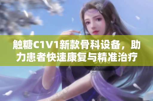 触糖C1V1新款骨科设备，助力患者快速康复与精准治疗