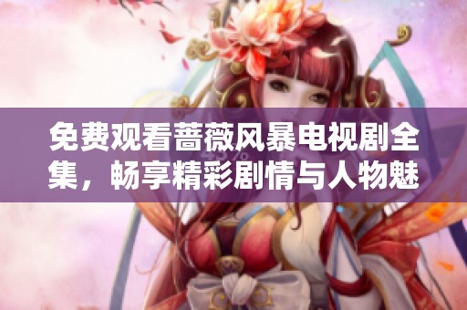 免费观看蔷薇风暴电视剧全集，畅享精彩剧情与人物魅力