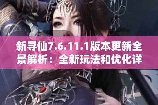 新寻仙7.6.11.1版本更新全景解析：全新玩法和优化详解带你领略游戏新体验