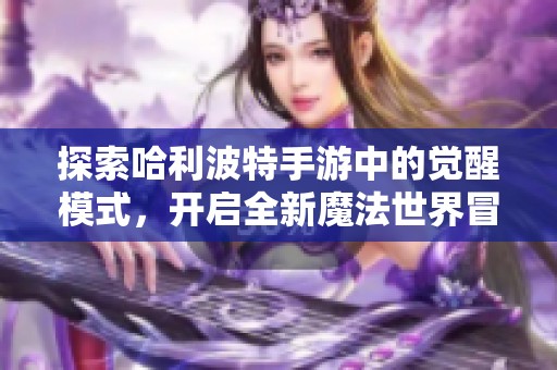 探索哈利波特手游中的觉醒模式，开启全新魔法世界冒险之旅与奇幻体验