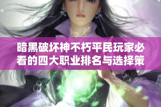暗黑破坏神不朽平民玩家必看的四大职业排名与选择策略详解