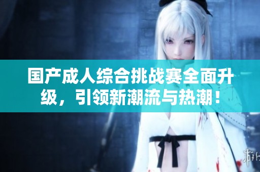 国产成人综合挑战赛全面升级，引领新潮流与热潮！