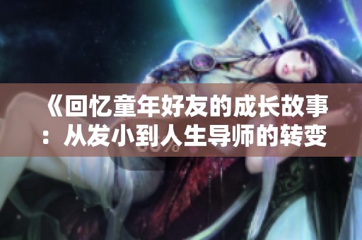 《回忆童年好友的成长故事：从发小到人生导师的转变》