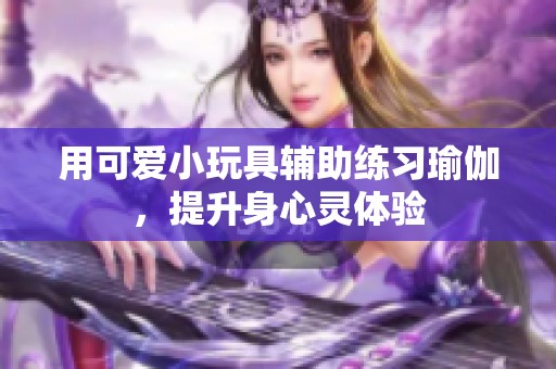 用可爱小玩具辅助练习瑜伽，提升身心灵体验