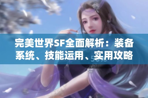 完美世界SF全面解析：装备系统、技能运用、实用攻略与活动详解指南