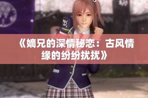 《嫡兄的深情秘恋：古风情缘的纷纷扰扰》