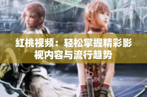 红桃视频：轻松掌握精彩影视内容与流行趋势