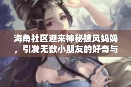 海角社区迎来神秘披风妈妈，引发无数小朋友的好奇与期待