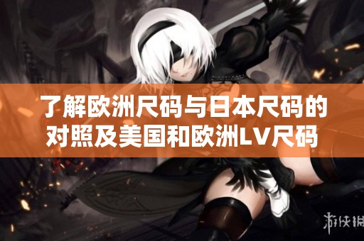 了解欧洲尺码与日本尺码的对照及美国和欧洲LV尺码指南