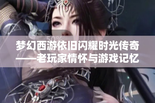 梦幻西游依旧闪耀时光传奇——老玩家情怀与游戏记忆的深度探讨
