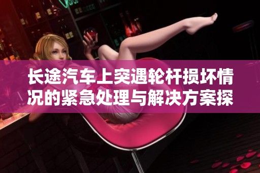 长途汽车上突遇轮杆损坏情况的紧急处理与解决方案探索