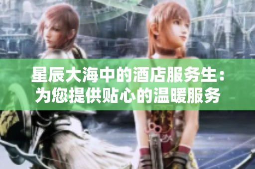 星辰大海中的酒店服务生：为您提供贴心的温暖服务