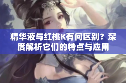精华液与红桃K有何区别？深度解析它们的特点与应用