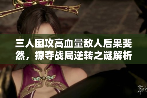 三人围攻高血量敌人后果斐然，掠夺战局逆转之谜解析