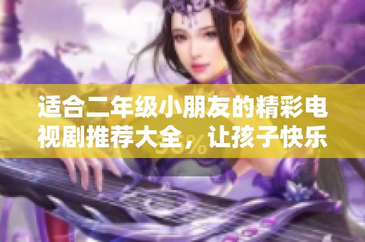 适合二年级小朋友的精彩电视剧推荐大全，让孩子快乐追剧