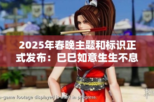 2025年春晚主题和标识正式发布：巳巳如意生生不息，期待精彩演出盛宴