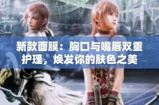 新款面膜：胸口与嘴唇双重护理，焕发你的肤色之美