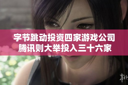 字节跳动投资四家游戏公司 腾讯则大举投入三十六家展开竞争布局