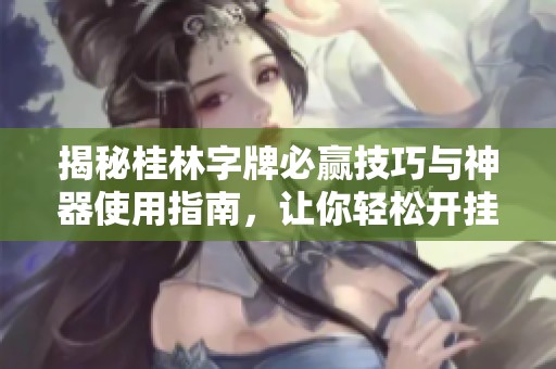 揭秘桂林字牌必赢技巧与神器使用指南，让你轻松开挂赢遍对手